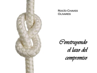 Rocío Chaves
Olivares
Construyendo
el lazo del
compromiso
 