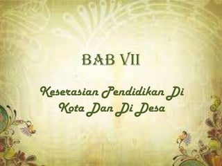 BAB VII
Keserasian Pendidikan Di
   Kota Dan Di Desa
 