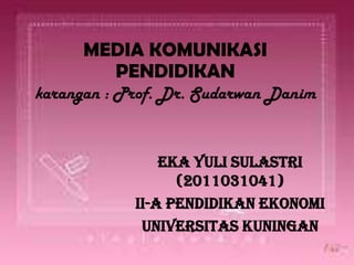 MEDIA KOMUNIKASI
        PENDIDIKAN
karangan : Prof. Dr. Sudarwan Danim


                Eka Yuli Sulastri
                  (2011031041)
            II-A Pendidikan Ekonomi
             Universitas Kuningan
 