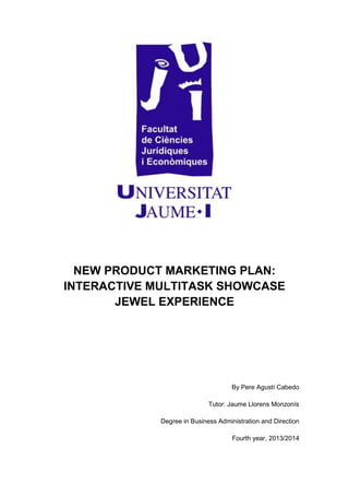 NEW PRODUCT MARKETING PLAN:
INTERACTIVE MULTITASK SHOWCASE
JEWEL EXPERIENCE
By Pere Agustí Cabedo
Tutor: Jaume Llorens Monzonís
Degree in Business Administration and Direction
Fourth year, 2013/2014
 