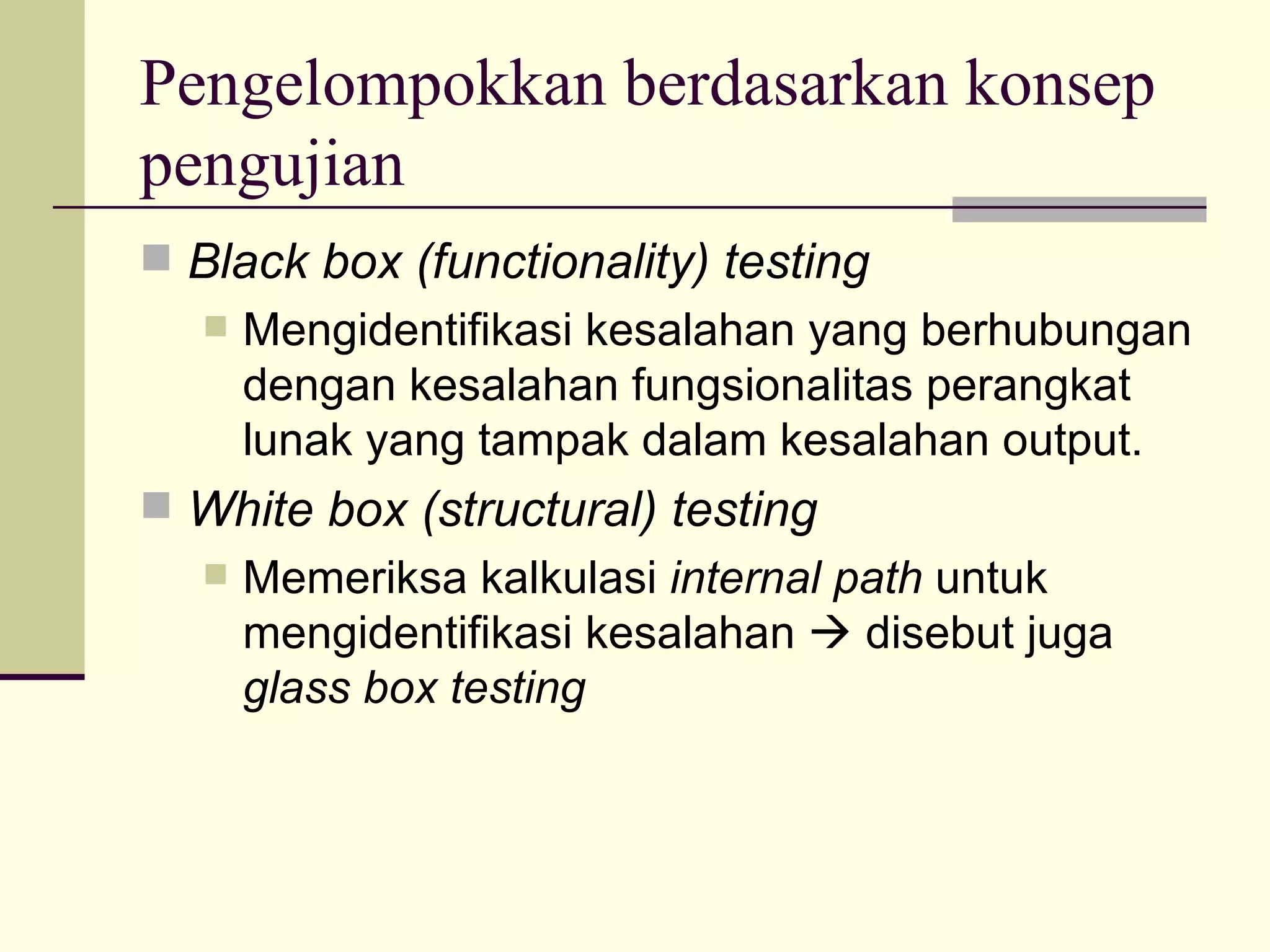 Pengelompokkan berdasarkan konsep pengujian Black box (functionality) testing Mengidentifikasi kesalahan yang berhubungan dengan kesalahan fungsionalitas perangkat lunak yang tampak dalam kesalahan output. White box (structural) testing Memeriksa kalkulasi  internal path  untuk mengidentifikasi kesalahan    disebut juga  glass box testing 