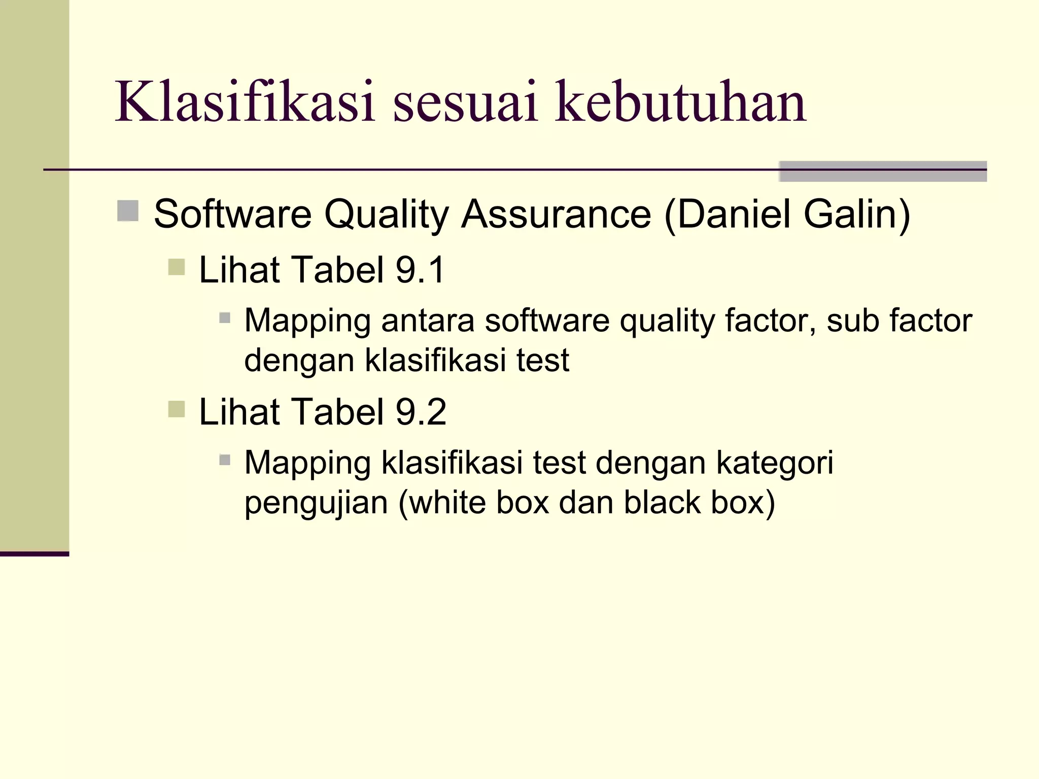 Klasifikasi sesuai kebutuhan Software Quality Assurance (Daniel Galin) Lihat Tabel 9.1 Mapping antara software quality factor, sub factor dengan klasifikasi test Lihat Tabel 9.2 Mapping klasifikasi test dengan kategori pengujian (white box dan black box) 