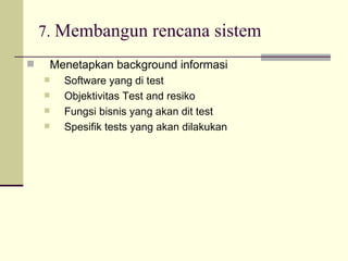 7.  Membangun rencana sistem Menetapkan background informasi Software yang di test Objektivitas Test and resiko Fungsi bisnis yang akan dit test Spesifik tests yang akan dilakukan 