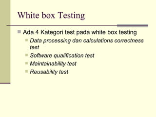 White box Testing Ada 4 Kategori test pada white box testing Data processing dan calculations correctness test Software qualification test Maintainability test Reusability test 