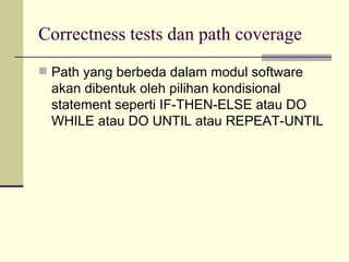 Correctness tests dan path coverage Path yang berbeda dalam modul software akan dibentuk oleh pilihan kondisional statement seperti IF-THEN-ELSE atau DO WHILE atau DO UNTIL atau REPEAT-UNTIL 