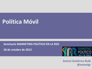 Política Móvil


Seminario MARKETING POLÍTICO EN LA RED
18 de octubre de 2012


                                         Antoni Gutiérrez-Rubí
                                                    @antonigr
 