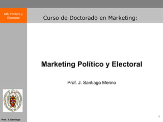 MK Político y
   Electoral        Curso de Doctorado en Marketing:




                    Marketing Político y Electoral

                            Prof. J. Santiago Merino




                                                       1
Prof. J. Santiago
 