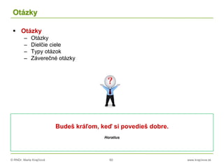 © RNDr. Marta Krajčíová 60 www.krajciova.sk
Otázky
 Otázky
– Otázky
– Dielčie ciele
– Typy otázok
– Záverečné otázky
Budeš kráľom, keď si povedieš dobre.
Horatius
 