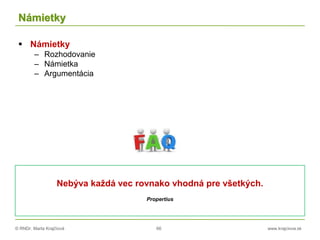 © RNDr. Marta Krajčíová 66 www.krajciova.sk
Námietky
 Námietky
– Rozhodovanie
– Námietka
– Argumentácia
Nebýva každá vec rovnako vhodná pre všetkých.
Propertius
 