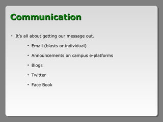 Communication

• It’s all about getting our message out.

        • Email (blasts or individual)

        • Announcements on campus e-platforms

        • Blogs

        • Twitter

        • Face Book
 