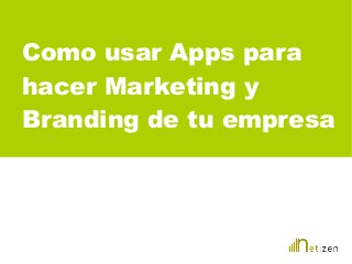Como usar Apps para
hacer Marketing y
Branding de tu empresa
 