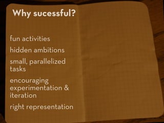 Why sucessful?

fun activities
hidden ambitions
small, parallelized
tasks
encouraging
experimentation &
iteration
right re...