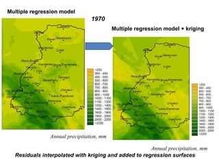 Multiple regression model
Multiple regression model + kriging
1970
Annual precipitation, mm
Annual precipitation, mm
Multiple regression model
Residuals interpolated with kriging and added to regression surfaces
 