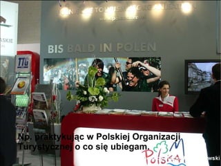 Np. praktykując w Polskiej Organizacji Turystycznej o co się ubiegam. 
