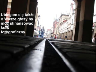 Ubiegam się także  o Wasze głosy by  móc sfinansować  kurs fotograficzny. 