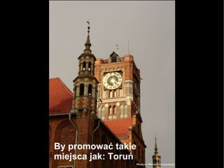 By promować takie miejsca jak: Toruń 