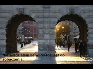 Nie wiedziałem ile w Polsce jest do zobaczenia. 