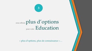 3
« plus d‘options, plus de connaissance »…
nous offrons plus d’options
pour votre Education
 