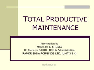 T OTAL  P RODUCTIVE  M AINTENANCE Presentation by Mahendra K. SHUKLA Sr. Manager & HOD : HRD & Administration RAMKRISHNA FORGINGS LTD. (UNIT 3 & 4) 