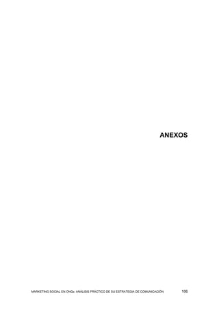 ANEXOS




MARKETING SOCIAL EN ONGs: ANÁLISIS PRÁCTICO DE SU ESTRATEGIA DE COMUNICACIÓN   106
 