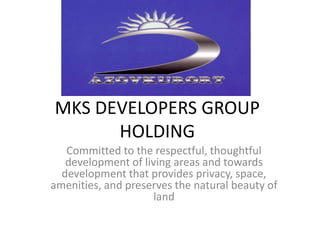 MKS DEVELOPERS GROUP
HOLDING
Committed to the respectful, thoughtful
development of living areas and towards
development that provides privacy, space,
amenities, and preserves the natural beauty of
land
 