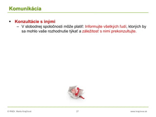 © RNDr. Marta Krajčíová 27 www.krajciova.sk
Komunikácia
 Konzultácie s inými
– V slobodnej spoločnosti môže platiť: Informujte všetkých ľudí, ktorých by
sa mohlo vaše rozhodnutie týkať a záležitosť s nimi prekonzultujte.
 