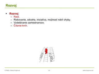 © RNDr. Marta Krajčíová 43 www.krajciova.sk
Rozvoj
 Rozvoj
– Rast.
– Riskovanie, odvaha, iniciatíva, možnosť robiť chyby.
– Vzdelávanie zamestnancov.
– Čítanie kníh.
 