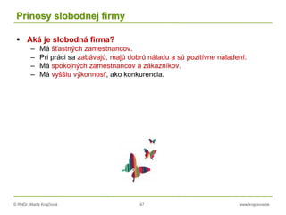 © RNDr. Marta Krajčíová 47 www.krajciova.sk
Prínosy slobodnej firmy
 Aká je slobodná firma?
– Má šťastných zamestnancov.
– Pri práci sa zabávajú, majú dobrú náladu a sú pozitívne naladení.
– Má spokojných zamestnancov a zákazníkov.
– Má vyššiu výkonnosť, ako konkurencia.
 