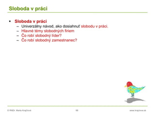 © RNDr. Marta Krajčíová 68 www.krajciova.sk
Sloboda v práci
 Sloboda v práci
– Univerzálny návod, ako dosiahnuť slobodu v práci.
– Hlavné témy slobodných firiem
– Čo robí slobodný líder?
– Čo robí slobodný zamestnanec?
 