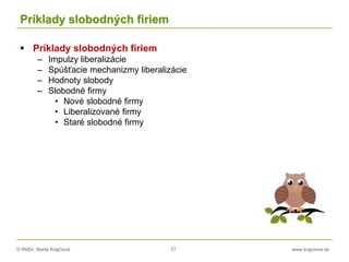 © RNDr. Marta Krajčíová 77 www.krajciova.sk
Príklady slobodných firiem
 Príklady slobodných firiem
– Impulzy liberalizácie
– Spúšťacie mechanizmy liberalizácie
– Hodnoty slobody
– Slobodné firmy
• Nové slobodné firmy
• Liberalizované firmy
• Staré slobodné firmy
 