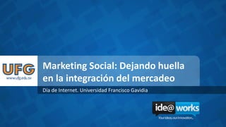 Marketing Social: Dejando huella
en la integración del mercadeo
Día de Internet. Universidad Francisco Gavidia
 