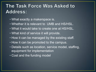 • What exactly a makerspace is.
• Whether it is relevant to UMB and HS/HSL.
• What it would take to create one at HS/HSL.
...