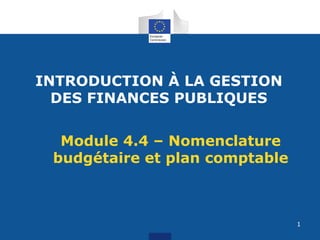 INTRODUCTION À LA GESTION
DES FINANCES PUBLIQUES
Module 4.4 – Nomenclature
budgétaire et plan comptable
1
 
