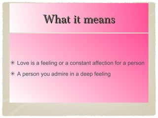 What it means
Love is a feeling or a constant affection for a person
A person you admire in a deep feeling