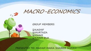 MACRO-ECONOMICS
GROUP MEMBERS:
 KASHIF
 MURTAZA
 AWAIS
 KARIM BUX
PRESENTED TO: MADAM MARIA SHABBIR SHAIKH
 