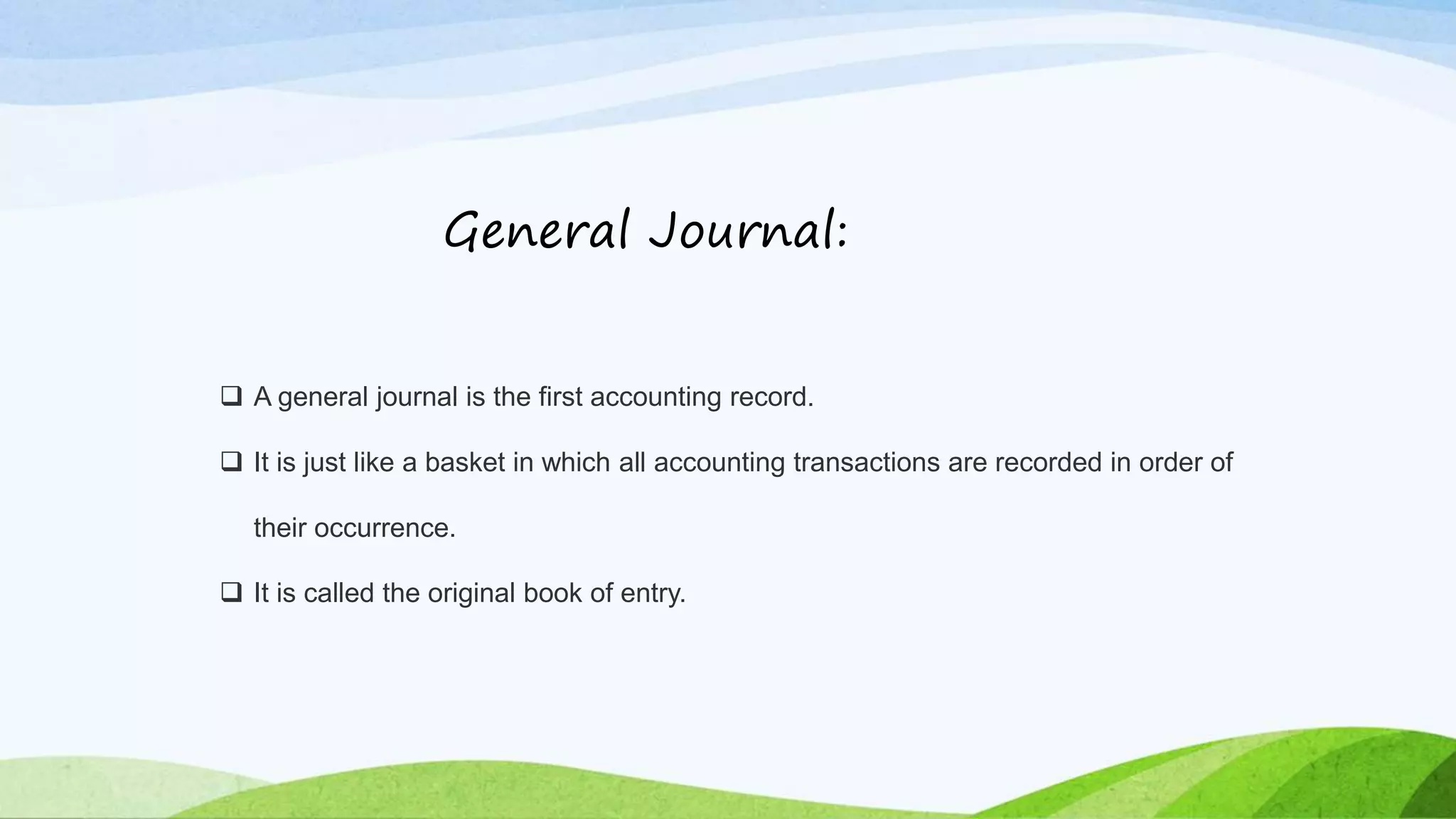  A general journal is the first accounting record.
 It is just like a basket in which all accounting transactions are recorded in order of
their occurrence.
 It is called the original book of entry.
General Journal:
 