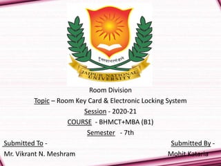 Room Division
Topic – Room Key Card & Electronic Locking System
Session - 2020-21
COURSE - BHMCT+MBA (B1)
Semester - 7th
Submitted To - Submitted By -
Mr. Vikrant N. Meshram Mohit Kataria
 