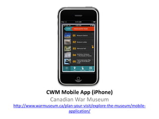 CWM Mobile App (iPhone)
                 Canadian War Museum
http://www.warmuseum.ca/plan-your-visit/explore-the-museum/mobile-
                          application/
 