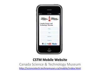 CSTM Mobile Website
Canada Science & Technology Museum
http://sciencetech.technomuses.ca/mobile/index.html
 