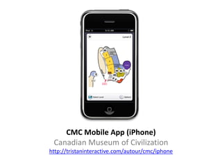 CMC Mobile App (iPhone)
 Canadian Museum of Civilization
http://tristaninteractive.com/autour/cmc/iphone
 