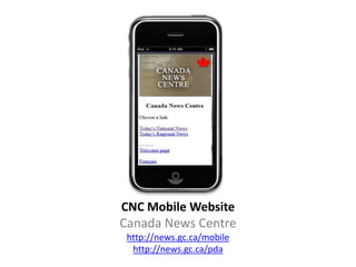 CNC Mobile Website
Canada News Centre
 http://news.gc.ca/mobile
  http://news.gc.ca/pda
 