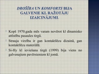  Kopš 1970.gada mēs varam novērot kl dinamisko
attīstību pasaules tirgū.
 Strauja virzība ir gan kontaktlēcu dizainā, gan
kontaktlēcu materiālā.
 Si-Hy kl ieviešana tirgū (1999) bija viens no
galvenajiem pavērsieniem kl jomā.
 