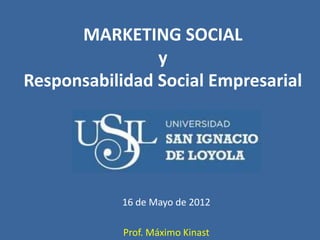 MARKETING SOCIAL
                y
Responsabilidad Social Empresarial




            16 de Mayo de 2012

            Prof. Máximo Kinast
 