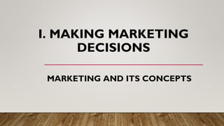 I. MAKING MARKETING
DECISIONS
MARKETING AND ITS CONCEPTS
 