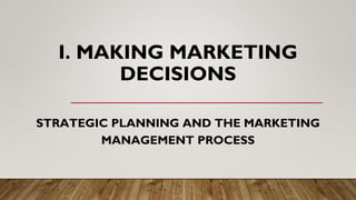 I. MAKING MARKETING
DECISIONS
STRATEGIC PLANNING AND THE MARKETING
MANAGEMENT PROCESS
 
