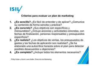 Planeación empresarial
Planeación por división
Planeación por negocio
Planeación por
producto
Organización
Ejecución
Medición de resultados
Diagnóstico
Medidas correctivas
Planeación Ejecución Control
Los procesos de planeación estratégica, ejecución y control
Philip Kotler y Kevin Lane Keller. Dirección de Marketing.
 