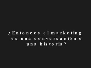 ¿Entonces el marketing es una conversación o una historia? 