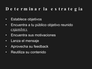 Establece objetivos Encuentra a tu público objetivo reunido  enjambres Encuentra sus motivaciones Lanza el mensaje Aprovecha su feedback Reutiliza su contenido Determinar la estrategia 