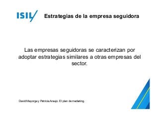 Las empresas seguidoras se caracterizan por
adoptar estrategias similares a otras empresas del
sector.
David Mayorga y Patricia Araujo. El plan de marketing.
Estrategias de la empresa seguidora
 