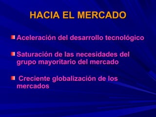 HACIA EL MERCADO

Aceleración del desarrollo tecnológico

Saturación de las necesidades del
grupo mayoritario del mercado

Creciente globalización de los
mercados
 